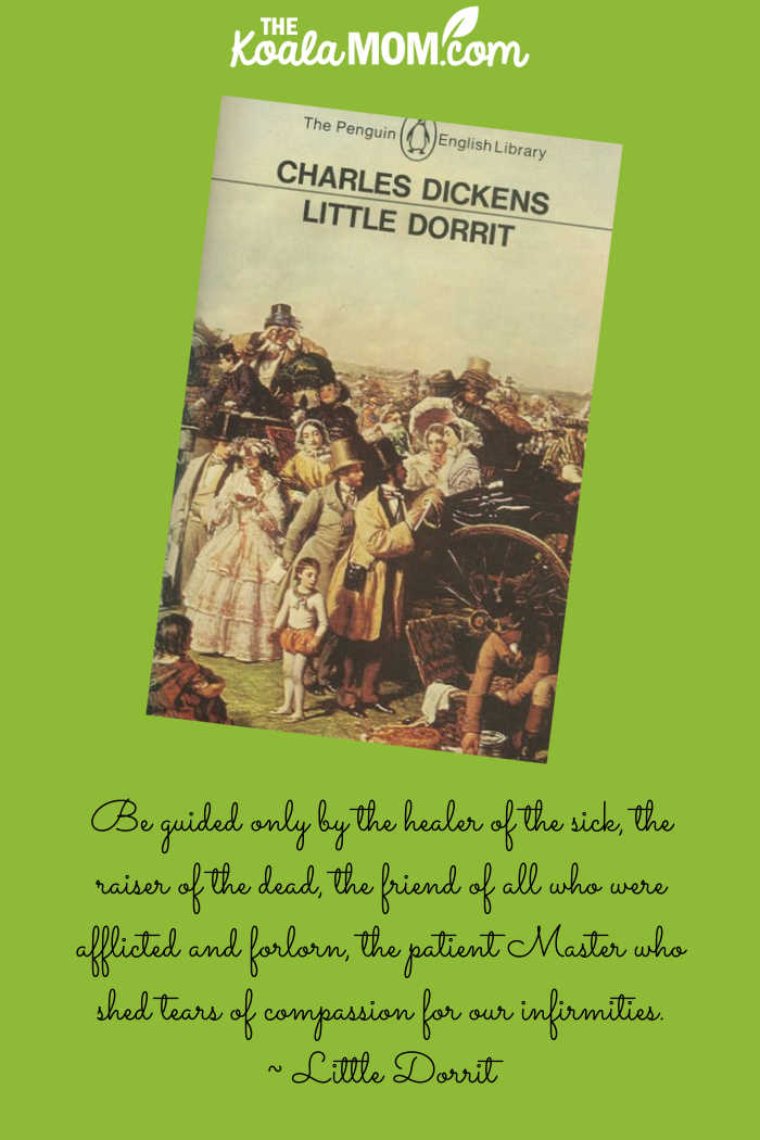"Be guided only by the healer of the sick, the raiser of the dead, the friend of all who were afflicted and forlorn, the patient Master who shed tears of compassion for our infirmities." Little Dorrit by Charles Dickens