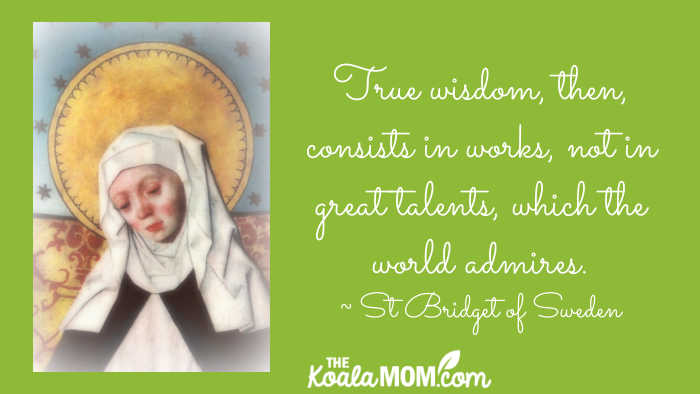 "True wisdom, then, consists in works, not in great talents, which the world admires." ~ St. Bridget of Sweden