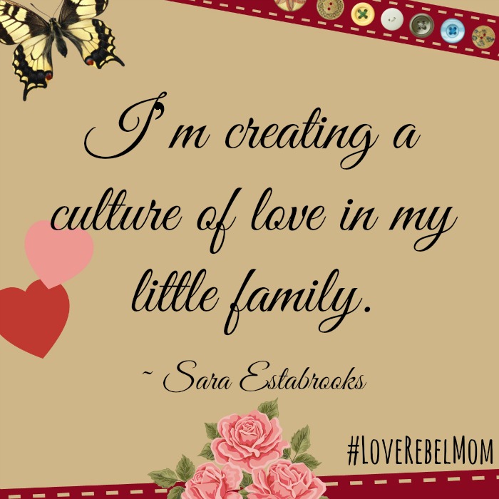 "I'm creating a culture of love in my little family." ~ Sara Estabrooks, #LoveRebelMom