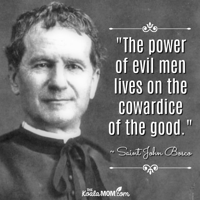"The power of evil men lives on the cowardice of the good." ~ Saint John Bosco
