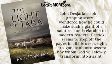 "A story is the best way to learn about times past, and John Desjarlais spins a gripping story. I wondered how he could make such a giant of a saint real and relatable to modern readers. Succat seems to step off the pages in all his overweight, arrogant stubbornness—a boy whom God will slowly transform into a saint." ~ Bonnie Way on The Light of Tara by John Desjarlais