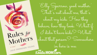 "'You're such a good mother.' That's what they say, and I know they mean it kindly, but it's all that anyone ever sees about me or knows about me. 'Elly Sparrow, good mother.' That's not about me, that's about my kids. How they behave, how they look. What if I didn't have kids? What about that person? Somewhere in here is me." Quote from Rules for Mothers by Julie Swendsen Young.